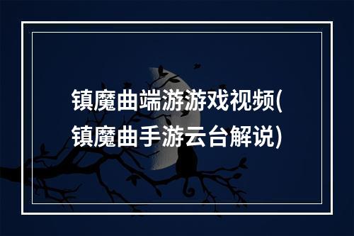 镇魔曲端游游戏视频(镇魔曲手游云台解说)