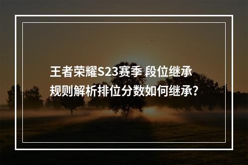 王者荣耀S23赛季 段位继承规则解析排位分数如何继承？