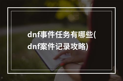 dnf事件任务有哪些(dnf案件记录攻略)