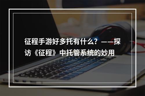 征程手游好多托有什么？——探访《征程》中托管系统的妙用