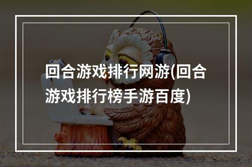 回合游戏排行网游(回合游戏排行榜手游百度)