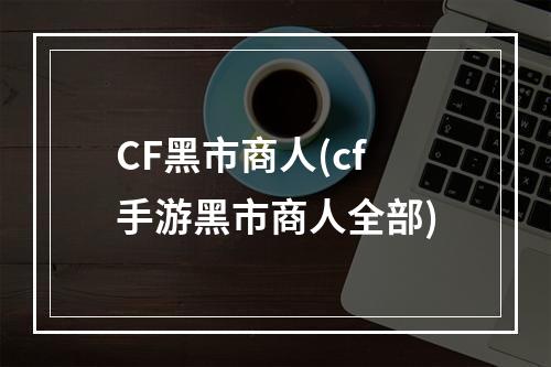 CF黑市商人(cf手游黑市商人全部)