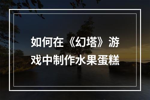 如何在《幻塔》游戏中制作水果蛋糕