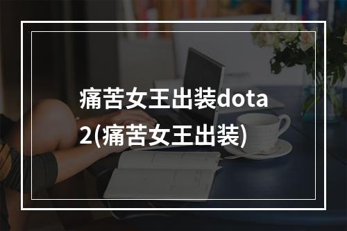 痛苦女王出装dota2(痛苦女王出装)