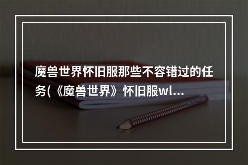 魔兽世界怀旧服那些不容错过的任务(《魔兽世界》怀旧服wlk死亡的挑战任务攻略 )