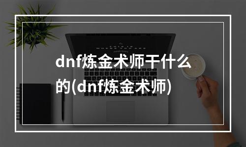 dnf炼金术师干什么的(dnf炼金术师)