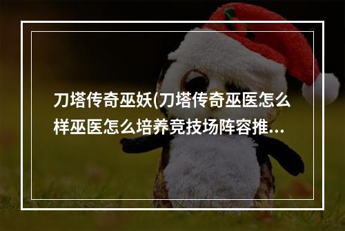 刀塔传奇巫妖(刀塔传奇巫医怎么样巫医怎么培养竞技场阵容推荐)