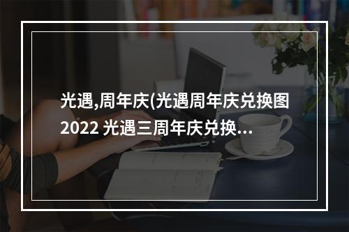 光遇,周年庆(光遇周年庆兑换图2022 光遇三周年庆兑换图)