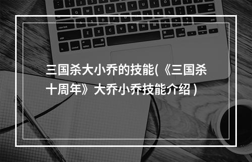 三国杀大小乔的技能(《三国杀十周年》大乔小乔技能介绍 )