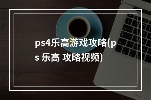 ps4乐高游戏攻略(ps 乐高 攻略视频)