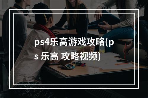 ps4乐高游戏攻略(ps 乐高 攻略视频)