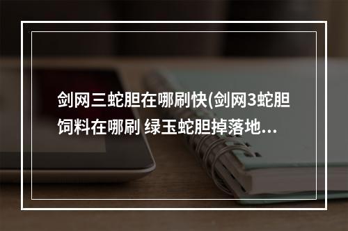 剑网三蛇胆在哪刷快(剑网3蛇胆饲料在哪刷 绿玉蛇胆掉落地点大全)