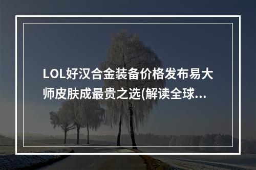 LOL好汉合金装备价格发布易大师皮肤成最贵之选(解读全球热门游戏)