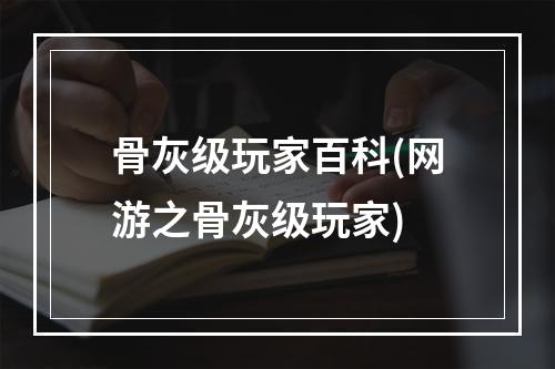 骨灰级玩家百科(网游之骨灰级玩家)