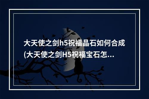 大天使之剑h5祝福晶石如何合成(大天使之剑H5祝福宝石怎么刷哪里刷祝福宝石)