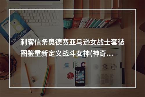 刺客信条奥德赛亚马逊女战士套装图鉴重新定义战斗女神(神奇女侠已无可比性)