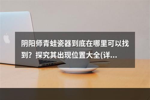 阴阳师青蛙瓷器到底在哪里可以找到？探究其出现位置大全(详细攻略)