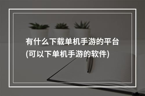 有什么下载单机手游的平台(可以下单机手游的软件)