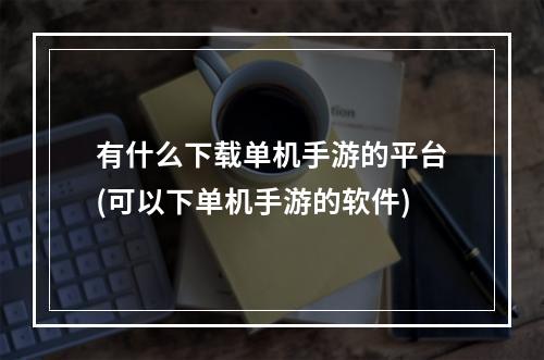 有什么下载单机手游的平台(可以下单机手游的软件)