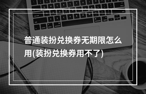 普通装扮兑换券无期限怎么用(装扮兑换券用不了)