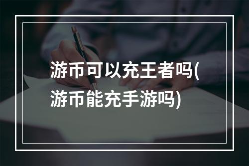 游币可以充王者吗(游币能充手游吗)