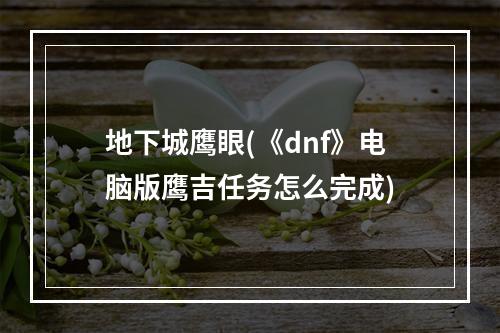 地下城鹰眼(《dnf》电脑版鹰吉任务怎么完成)