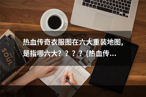 热血传奇衣服图在六大重装地图,是指哪六大？？？？(热血传奇地图)