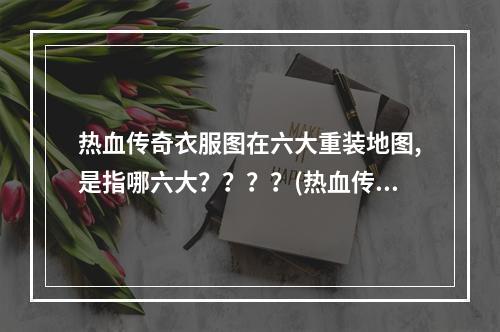 热血传奇衣服图在六大重装地图,是指哪六大？？？？(热血传奇地图)