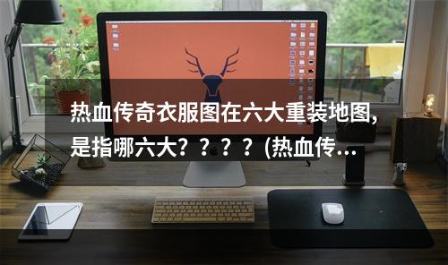 热血传奇衣服图在六大重装地图,是指哪六大？？？？(热血传奇地图)