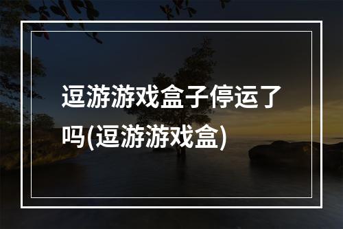 逗游游戏盒子停运了吗(逗游游戏盒)