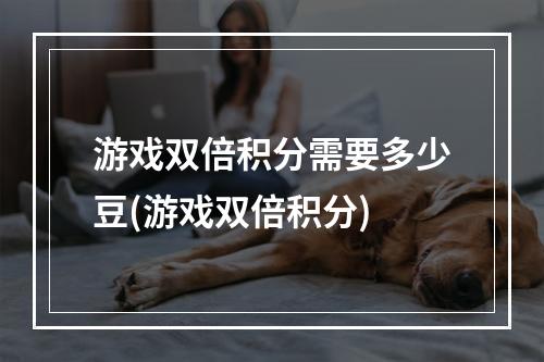 游戏双倍积分需要多少豆(游戏双倍积分)