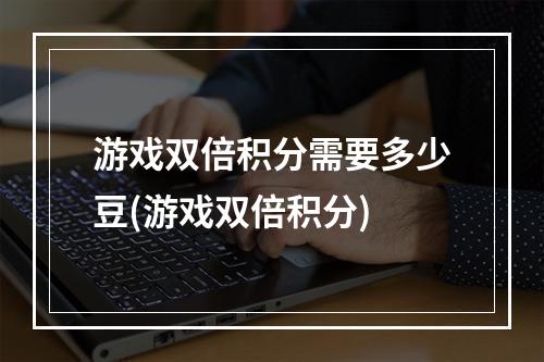 游戏双倍积分需要多少豆(游戏双倍积分)