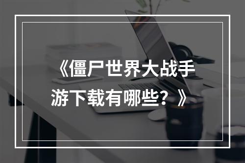 《僵尸世界大战手游下载有哪些？》