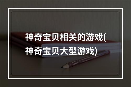 神奇宝贝相关的游戏(神奇宝贝大型游戏)