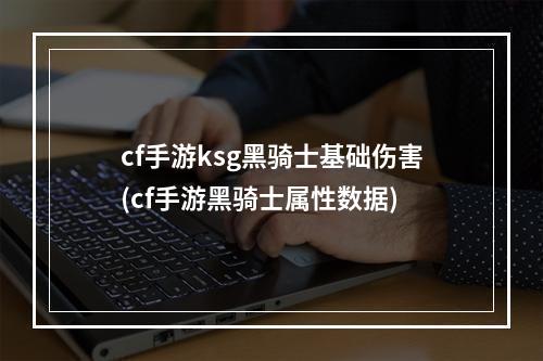 cf手游ksg黑骑士基础伤害(cf手游黑骑士属性数据)