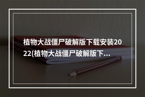 植物大战僵尸破解版下载安装2022(植物大战僵尸破解版下载)