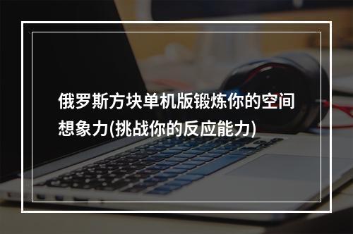 俄罗斯方块单机版锻炼你的空间想象力(挑战你的反应能力)