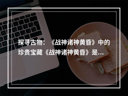 探寻古物：《战神诸神黄昏》中的珍贵宝藏《战神诸神黄昏》是一款备受玩家热爱的动作冒险游戏，游戏中的古物收集更是一大亮点。如果你也是一名游戏爱好者，想要获得全部古物