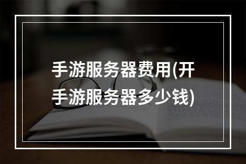 手游服务器费用(开手游服务器多少钱)