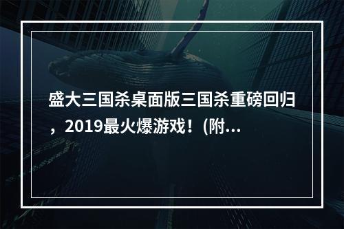 盛大三国杀桌面版三国杀重磅回归，2019最火爆游戏！(附下载链接)