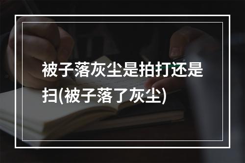 被子落灰尘是拍打还是扫(被子落了灰尘)