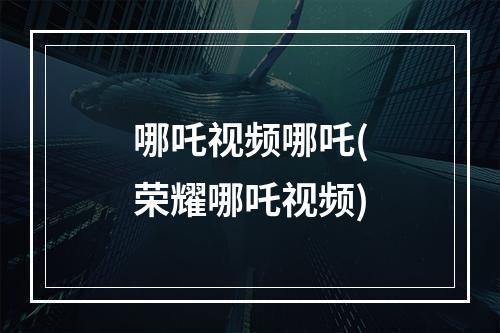 哪吒视频哪吒(荣耀哪吒视频)