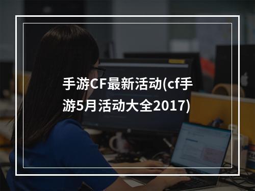 手游CF最新活动(cf手游5月活动大全2017)