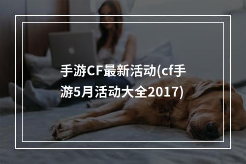 手游CF最新活动(cf手游5月活动大全2017)