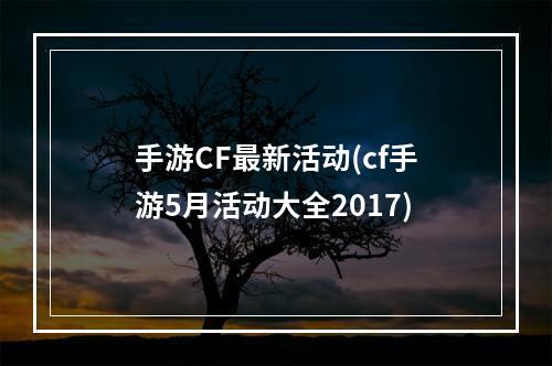 手游CF最新活动(cf手游5月活动大全2017)