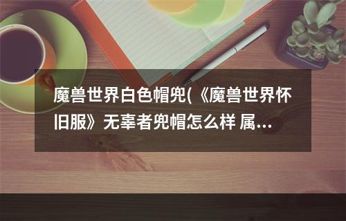 魔兽世界白色帽兜(《魔兽世界怀旧服》无辜者兜帽怎么样 属性效果分享  )