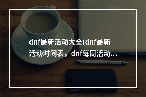 dnf最新活动大全(dnf最新活动时间表，dnf每周活动时间表在哪)