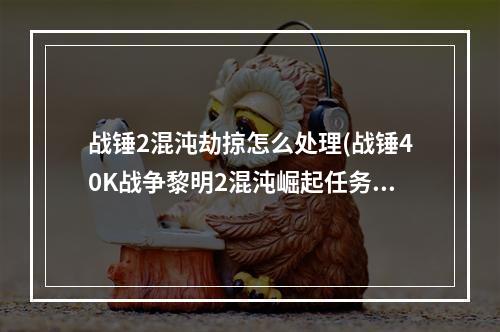 战锤2混沌劫掠怎么处理(战锤40K战争黎明2混沌崛起任务流程攻略一 )