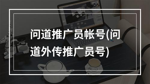 问道推广员帐号(问道外传推广员号)