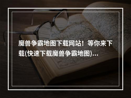 魔兽争霸地图下载网站！等你来下载(快速下载魔兽争霸地图)。